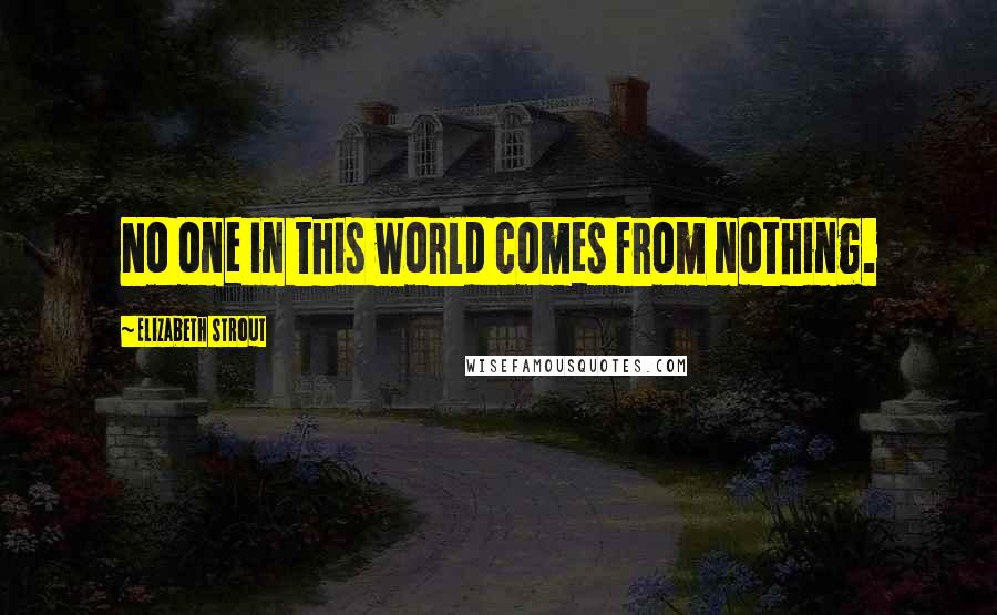 Elizabeth Strout Quotes: No one in this world comes from nothing.