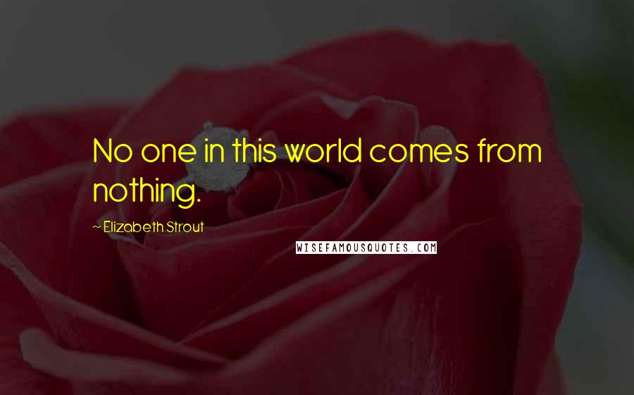 Elizabeth Strout Quotes: No one in this world comes from nothing.