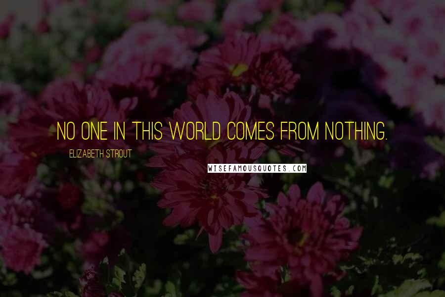 Elizabeth Strout Quotes: No one in this world comes from nothing.