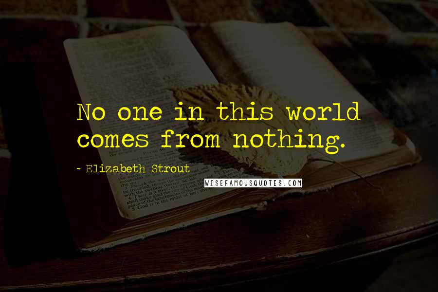 Elizabeth Strout Quotes: No one in this world comes from nothing.