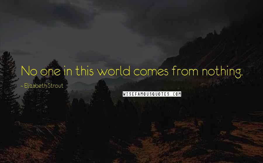 Elizabeth Strout Quotes: No one in this world comes from nothing.