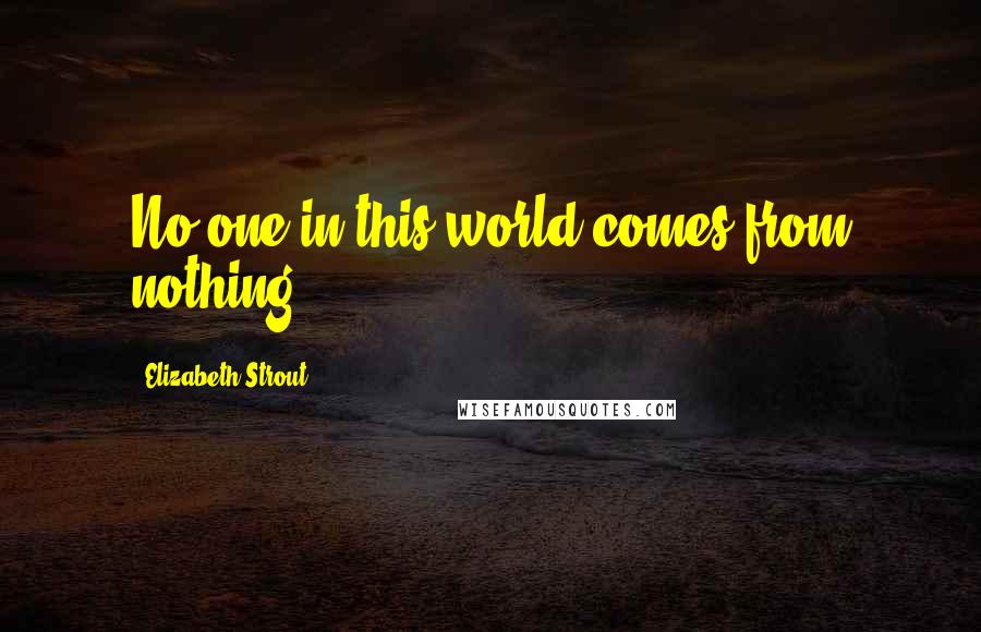 Elizabeth Strout Quotes: No one in this world comes from nothing.