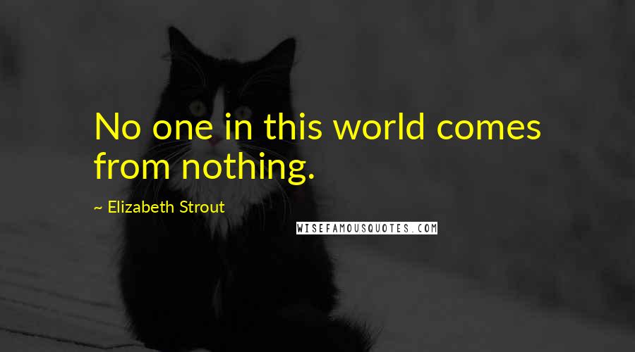 Elizabeth Strout Quotes: No one in this world comes from nothing.