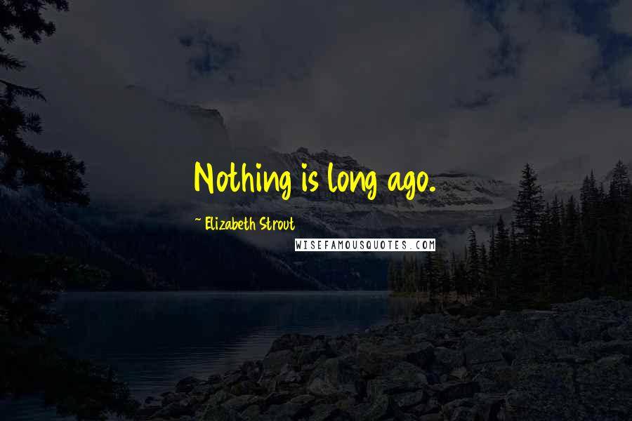 Elizabeth Strout Quotes: Nothing is long ago.