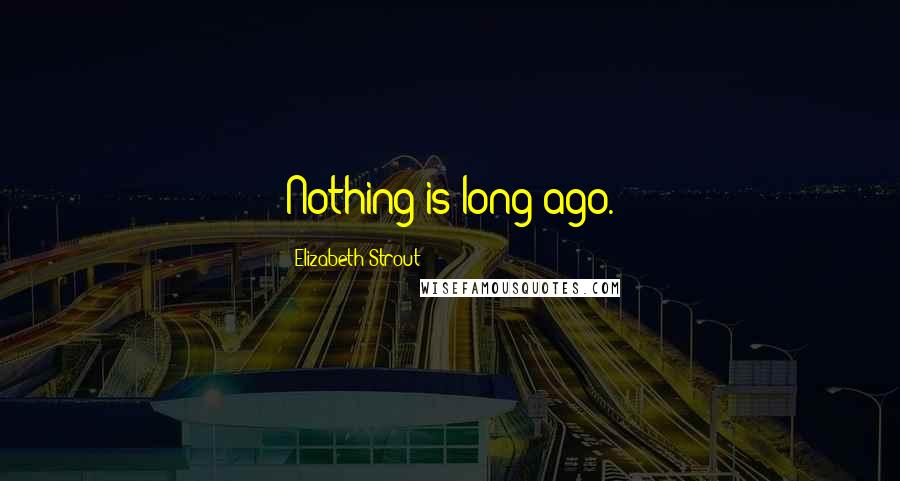 Elizabeth Strout Quotes: Nothing is long ago.