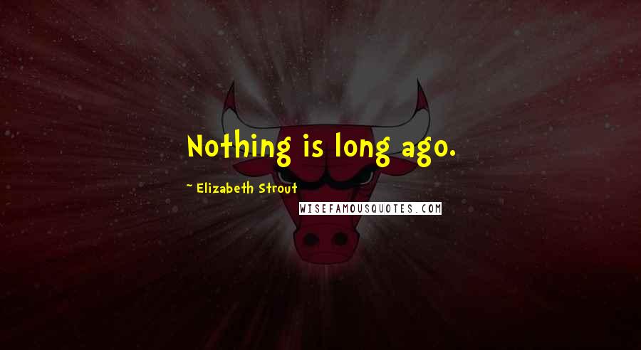 Elizabeth Strout Quotes: Nothing is long ago.