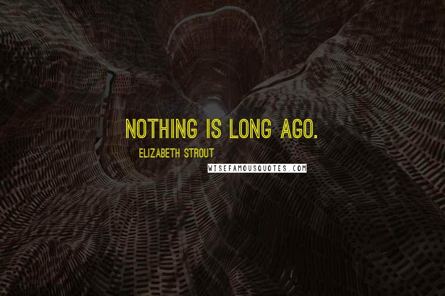 Elizabeth Strout Quotes: Nothing is long ago.