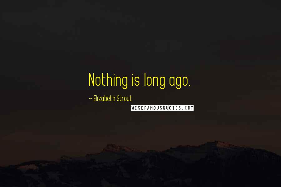 Elizabeth Strout Quotes: Nothing is long ago.