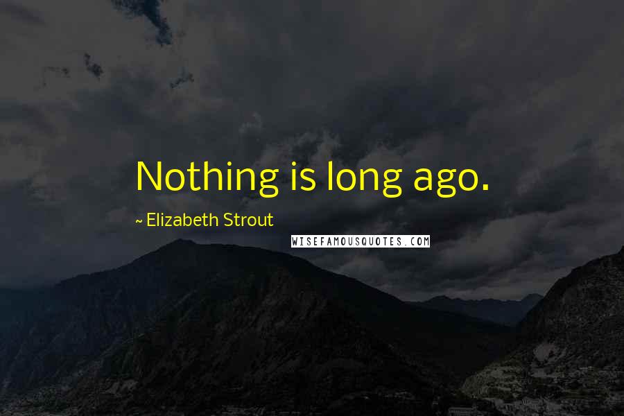 Elizabeth Strout Quotes: Nothing is long ago.