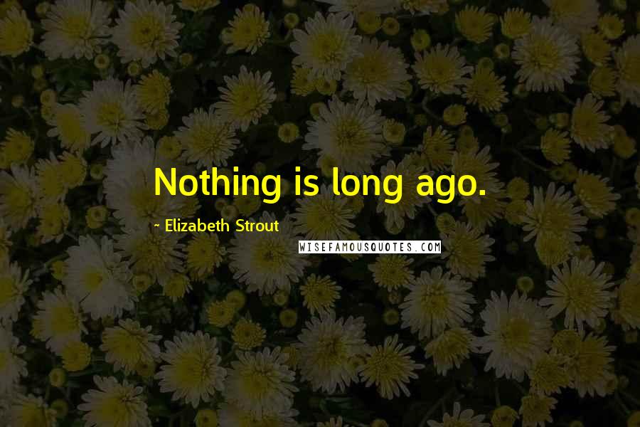 Elizabeth Strout Quotes: Nothing is long ago.