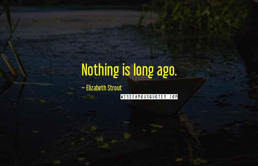 Elizabeth Strout Quotes: Nothing is long ago.