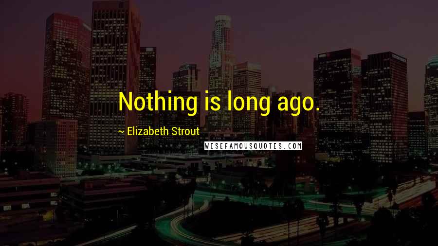 Elizabeth Strout Quotes: Nothing is long ago.