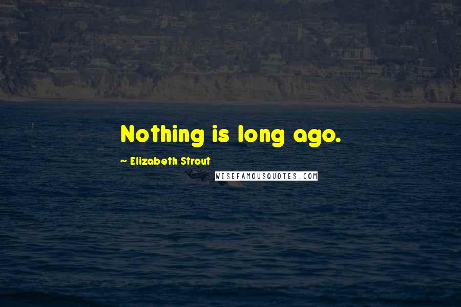 Elizabeth Strout Quotes: Nothing is long ago.