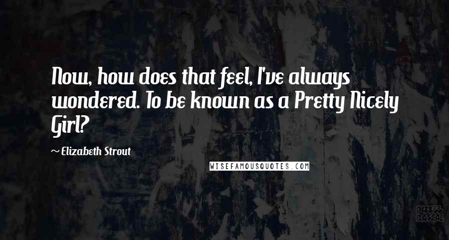 Elizabeth Strout Quotes: Now, how does that feel, I've always wondered. To be known as a Pretty Nicely Girl?