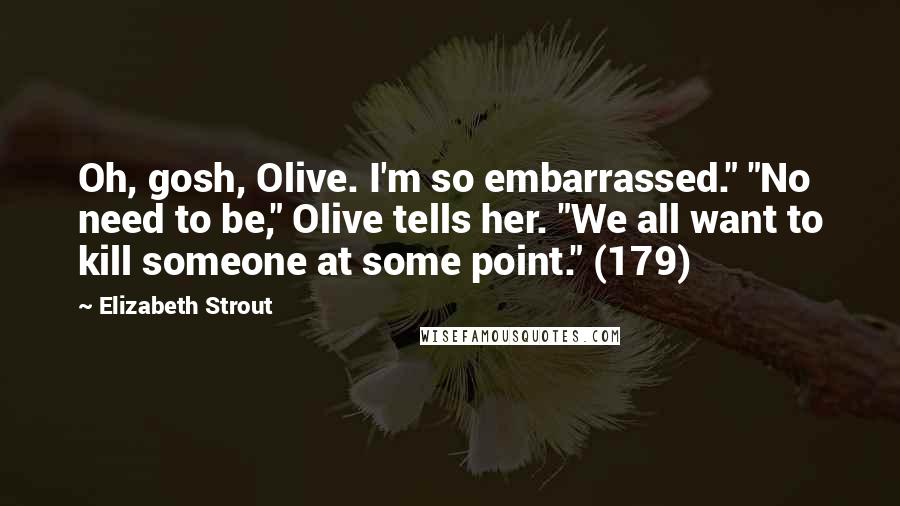 Elizabeth Strout Quotes: Oh, gosh, Olive. I'm so embarrassed." "No need to be," Olive tells her. "We all want to kill someone at some point." (179)