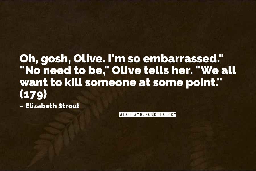 Elizabeth Strout Quotes: Oh, gosh, Olive. I'm so embarrassed." "No need to be," Olive tells her. "We all want to kill someone at some point." (179)