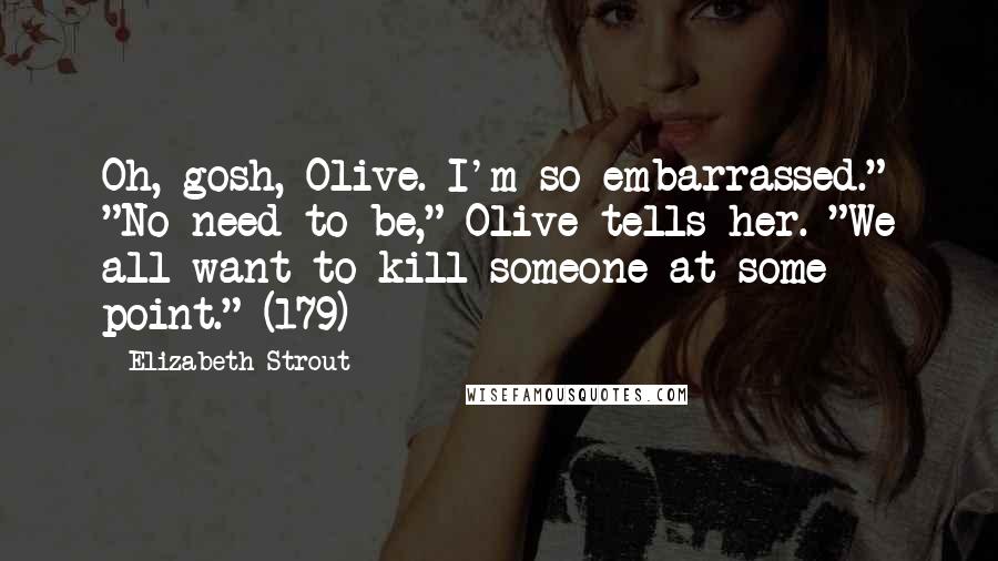 Elizabeth Strout Quotes: Oh, gosh, Olive. I'm so embarrassed." "No need to be," Olive tells her. "We all want to kill someone at some point." (179)