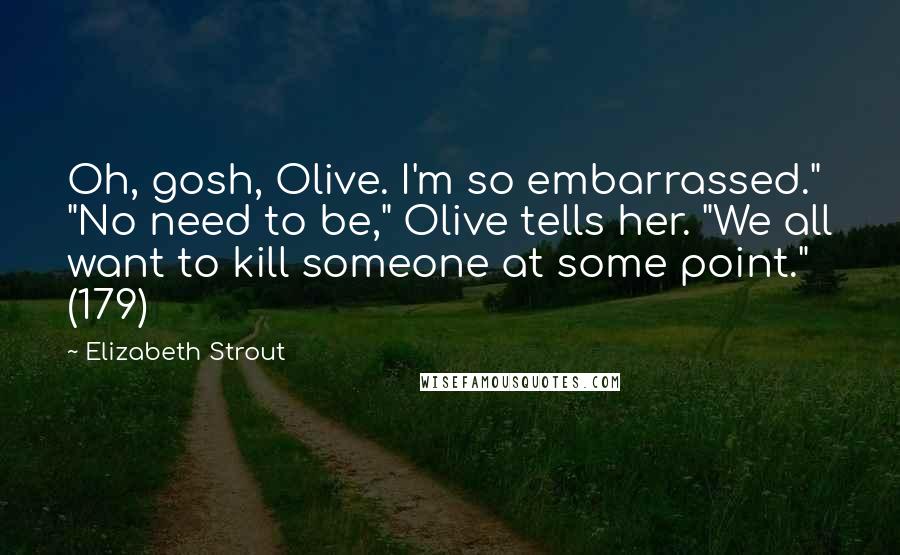 Elizabeth Strout Quotes: Oh, gosh, Olive. I'm so embarrassed." "No need to be," Olive tells her. "We all want to kill someone at some point." (179)