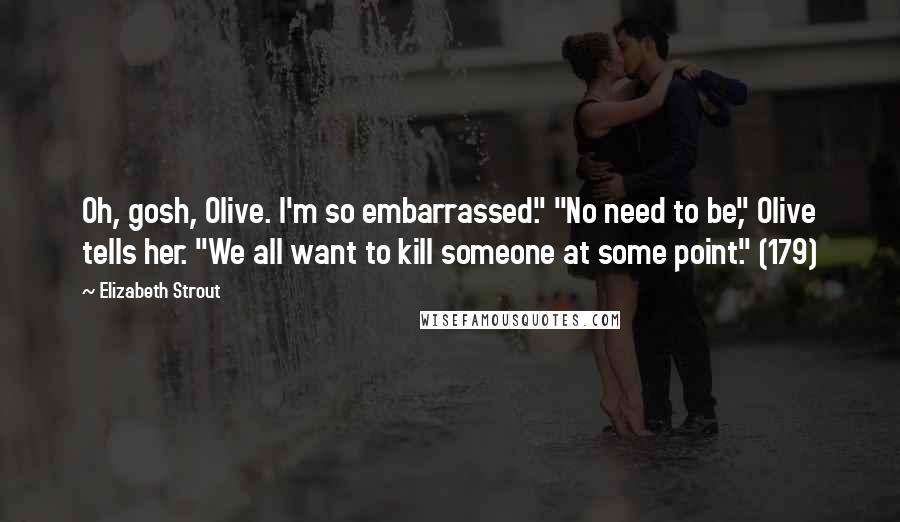 Elizabeth Strout Quotes: Oh, gosh, Olive. I'm so embarrassed." "No need to be," Olive tells her. "We all want to kill someone at some point." (179)