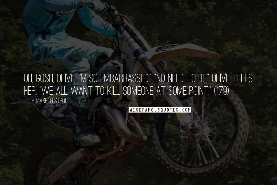 Elizabeth Strout Quotes: Oh, gosh, Olive. I'm so embarrassed." "No need to be," Olive tells her. "We all want to kill someone at some point." (179)