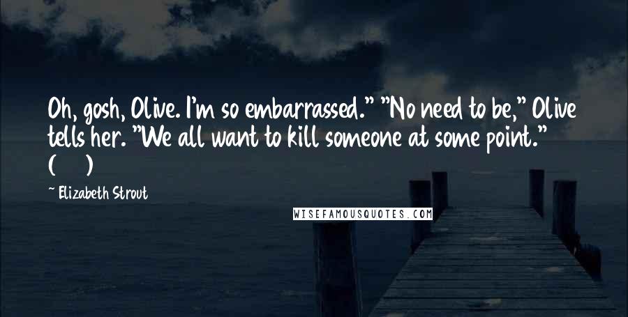 Elizabeth Strout Quotes: Oh, gosh, Olive. I'm so embarrassed." "No need to be," Olive tells her. "We all want to kill someone at some point." (179)