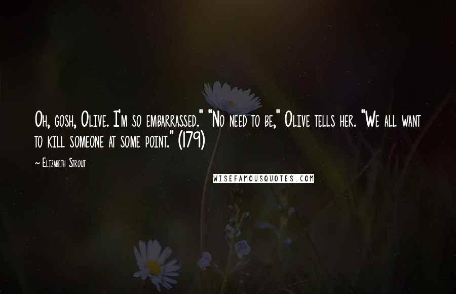 Elizabeth Strout Quotes: Oh, gosh, Olive. I'm so embarrassed." "No need to be," Olive tells her. "We all want to kill someone at some point." (179)