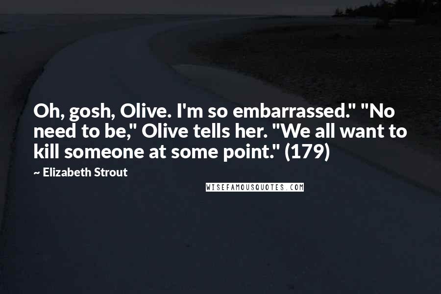 Elizabeth Strout Quotes: Oh, gosh, Olive. I'm so embarrassed." "No need to be," Olive tells her. "We all want to kill someone at some point." (179)