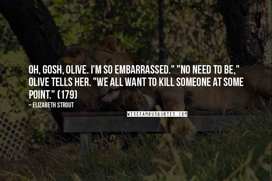 Elizabeth Strout Quotes: Oh, gosh, Olive. I'm so embarrassed." "No need to be," Olive tells her. "We all want to kill someone at some point." (179)