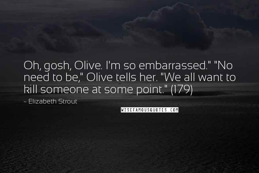 Elizabeth Strout Quotes: Oh, gosh, Olive. I'm so embarrassed." "No need to be," Olive tells her. "We all want to kill someone at some point." (179)