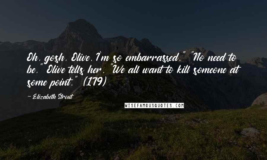 Elizabeth Strout Quotes: Oh, gosh, Olive. I'm so embarrassed." "No need to be," Olive tells her. "We all want to kill someone at some point." (179)