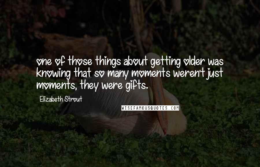 Elizabeth Strout Quotes: one of those things about getting older was knowing that so many moments weren't just moments, they were gifts.