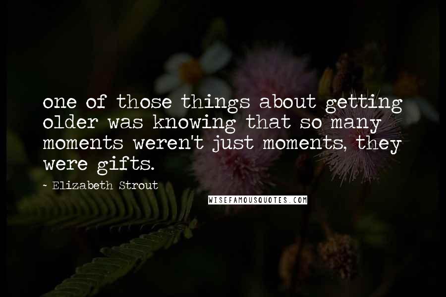 Elizabeth Strout Quotes: one of those things about getting older was knowing that so many moments weren't just moments, they were gifts.