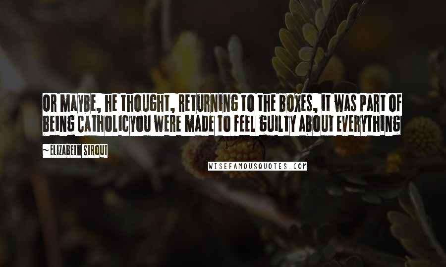 Elizabeth Strout Quotes: Or maybe, he thought, returning to the boxes, it was part of being Catholicyou were made to feel guilty about everything