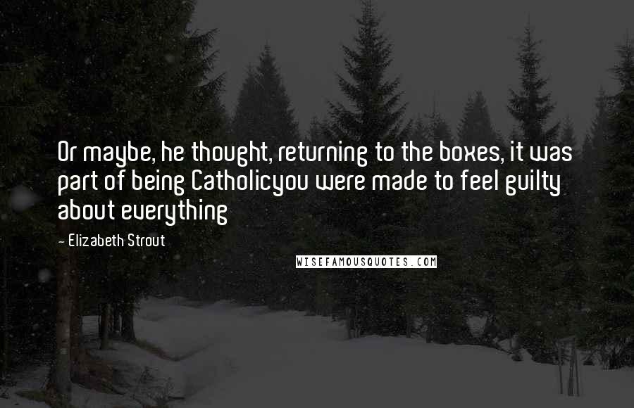 Elizabeth Strout Quotes: Or maybe, he thought, returning to the boxes, it was part of being Catholicyou were made to feel guilty about everything