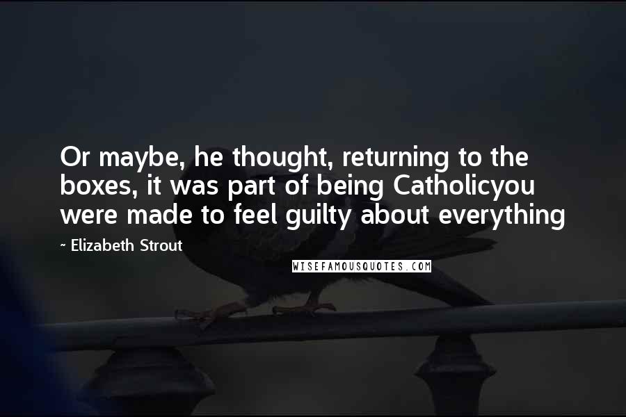 Elizabeth Strout Quotes: Or maybe, he thought, returning to the boxes, it was part of being Catholicyou were made to feel guilty about everything