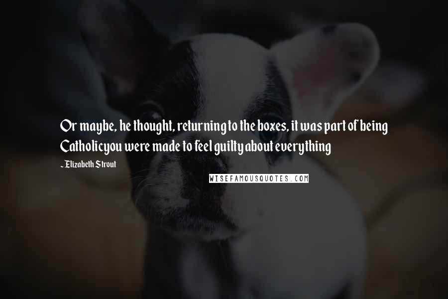Elizabeth Strout Quotes: Or maybe, he thought, returning to the boxes, it was part of being Catholicyou were made to feel guilty about everything