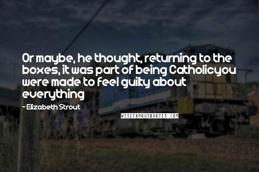 Elizabeth Strout Quotes: Or maybe, he thought, returning to the boxes, it was part of being Catholicyou were made to feel guilty about everything