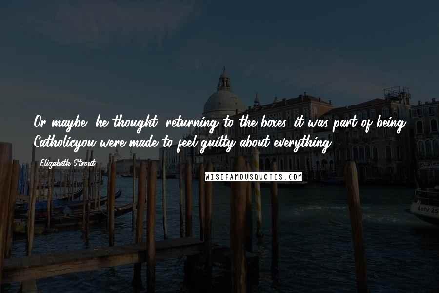 Elizabeth Strout Quotes: Or maybe, he thought, returning to the boxes, it was part of being Catholicyou were made to feel guilty about everything