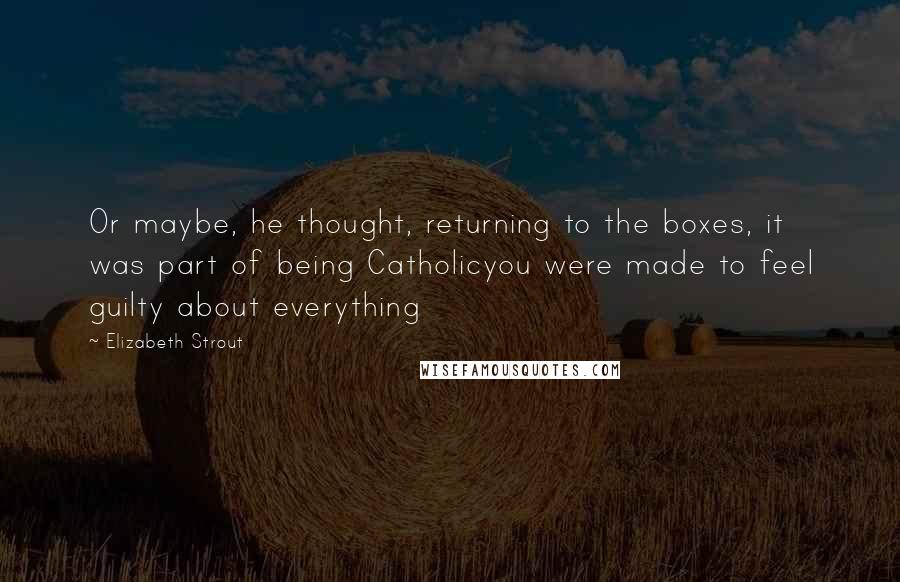 Elizabeth Strout Quotes: Or maybe, he thought, returning to the boxes, it was part of being Catholicyou were made to feel guilty about everything