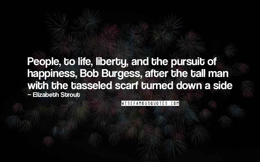 Elizabeth Strout Quotes: People, to life, liberty, and the pursuit of happiness, Bob Burgess, after the tall man with the tasseled scarf turned down a side