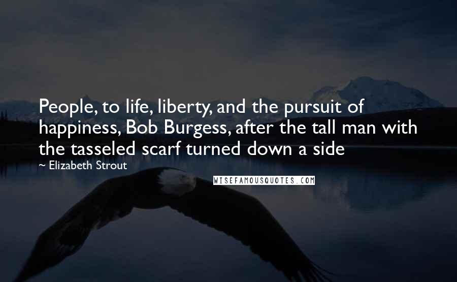 Elizabeth Strout Quotes: People, to life, liberty, and the pursuit of happiness, Bob Burgess, after the tall man with the tasseled scarf turned down a side
