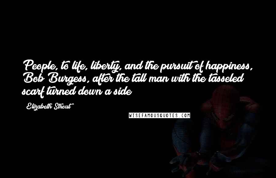 Elizabeth Strout Quotes: People, to life, liberty, and the pursuit of happiness, Bob Burgess, after the tall man with the tasseled scarf turned down a side