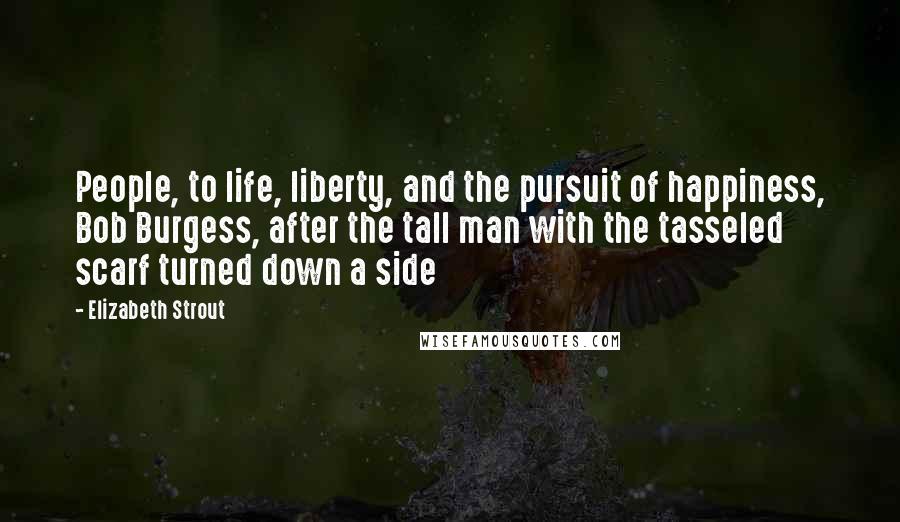 Elizabeth Strout Quotes: People, to life, liberty, and the pursuit of happiness, Bob Burgess, after the tall man with the tasseled scarf turned down a side