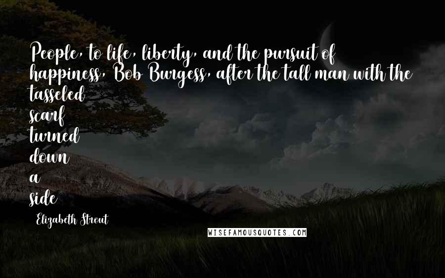 Elizabeth Strout Quotes: People, to life, liberty, and the pursuit of happiness, Bob Burgess, after the tall man with the tasseled scarf turned down a side