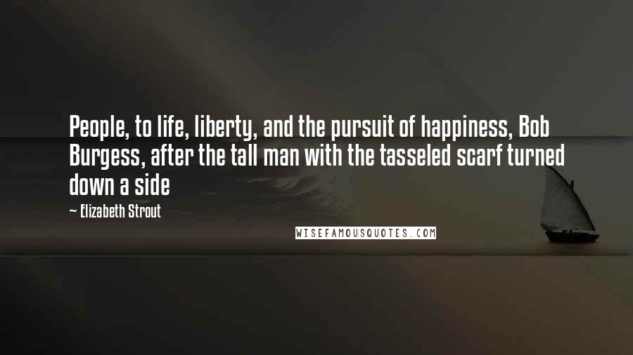 Elizabeth Strout Quotes: People, to life, liberty, and the pursuit of happiness, Bob Burgess, after the tall man with the tasseled scarf turned down a side