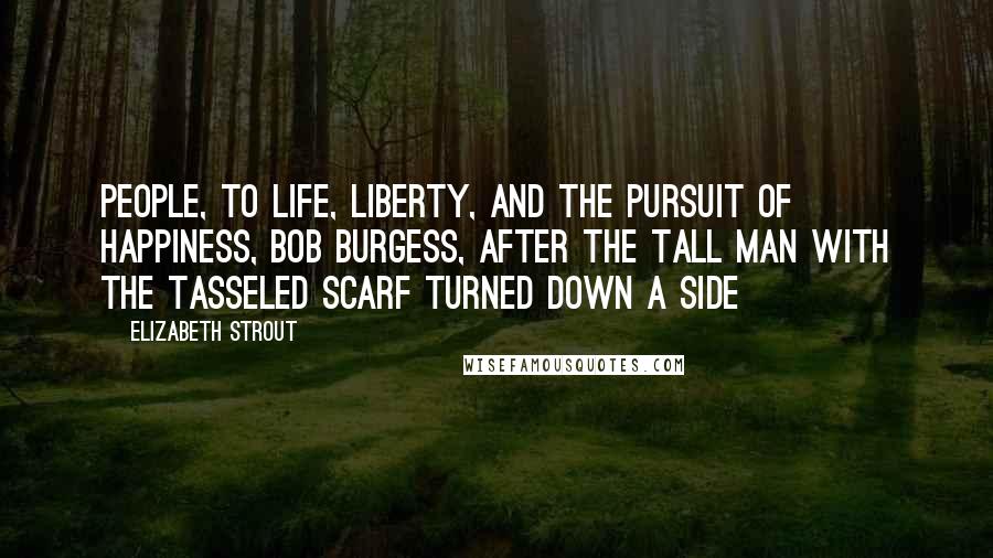 Elizabeth Strout Quotes: People, to life, liberty, and the pursuit of happiness, Bob Burgess, after the tall man with the tasseled scarf turned down a side