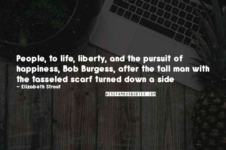 Elizabeth Strout Quotes: People, to life, liberty, and the pursuit of happiness, Bob Burgess, after the tall man with the tasseled scarf turned down a side