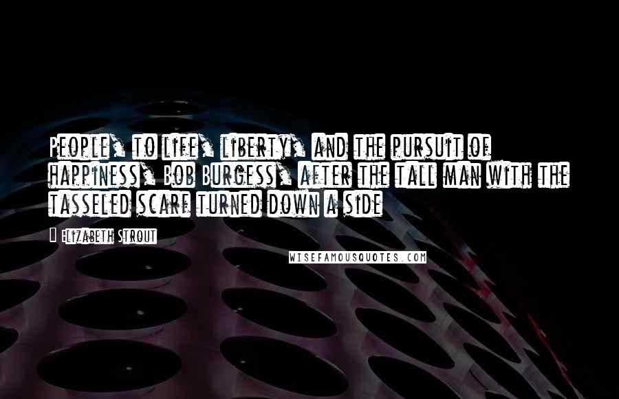 Elizabeth Strout Quotes: People, to life, liberty, and the pursuit of happiness, Bob Burgess, after the tall man with the tasseled scarf turned down a side