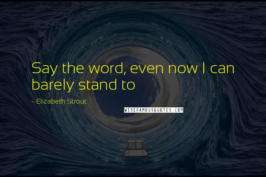 Elizabeth Strout Quotes: Say the word, even now I can barely stand to