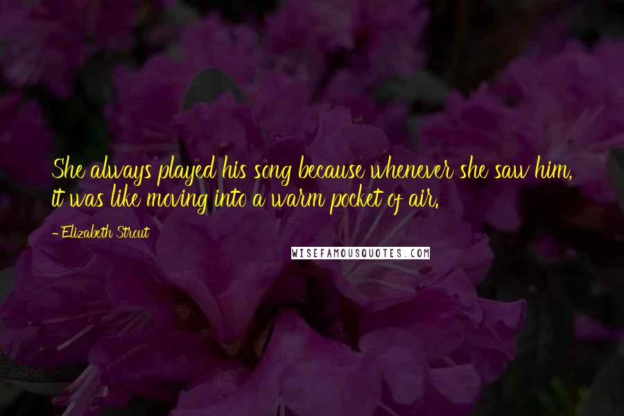 Elizabeth Strout Quotes: She always played his song because whenever she saw him, it was like moving into a warm pocket of air.